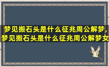 梦见搬石头是什么征兆周公解梦,梦见搬石头是什么征兆周公解梦女人 🐵